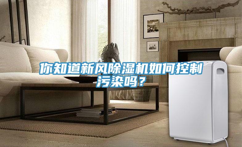 你知道新風91看片软件大全如何控製汙染嗎？