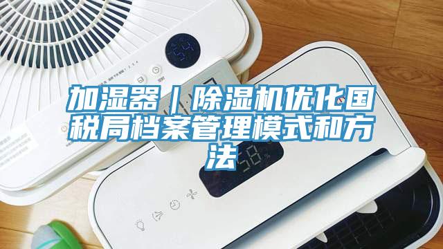 加濕器｜91看片软件大全優化國稅局檔案管理模式和方法