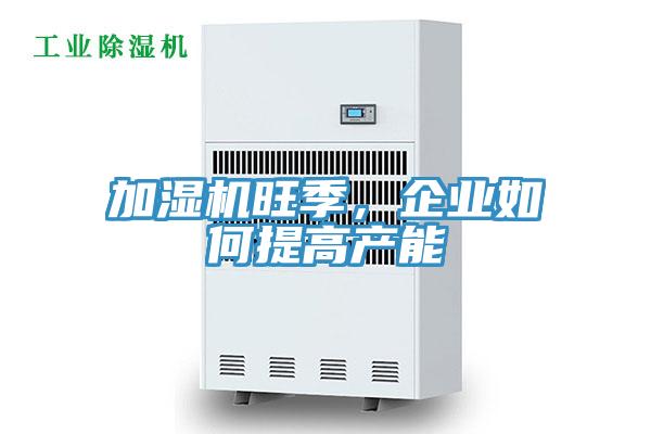 加濕機旺季，企業如何提高產能