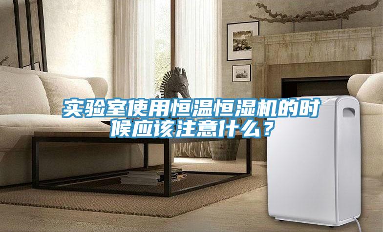 實驗室使用恒溫恒濕機的時候應該注意什麽？