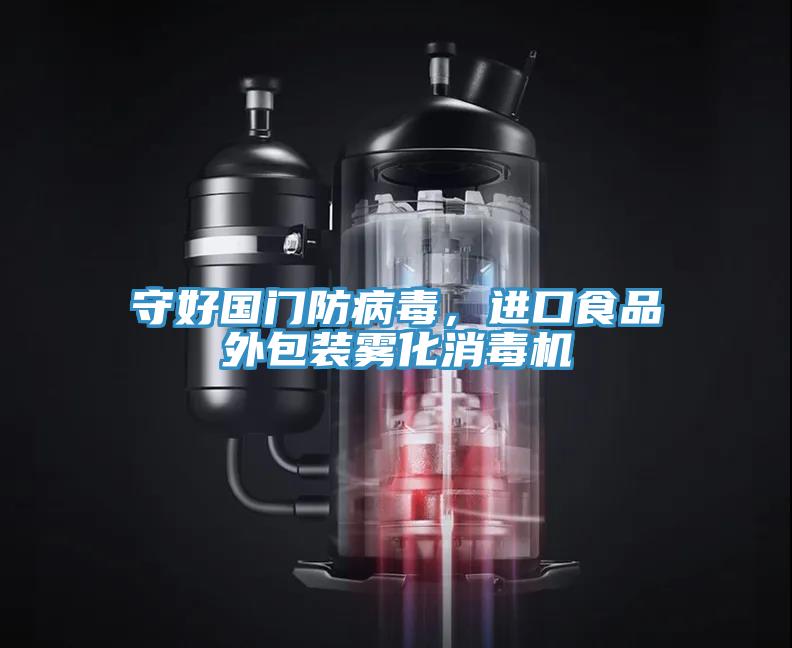 守好國門防病毒，進口食品外包裝霧化消毒機