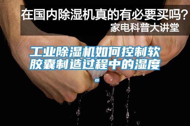 工業91看片软件大全如何控製軟膠囊製造過程中的濕度。
