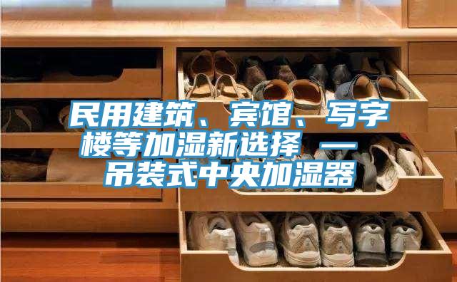 民用建築、賓館、寫字樓等加濕新選擇 — 吊裝式中央加濕器