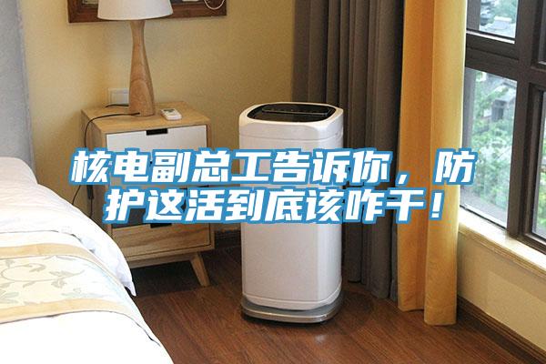 核電副總工告訴你，防護這活到底該咋幹！