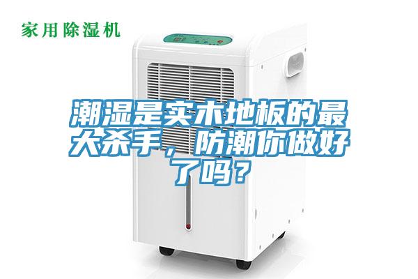 潮濕是實木地板的最大殺手，防潮你做好了嗎？