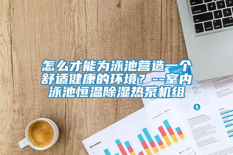 怎麽才能為泳池營造一個舒適健康的環境？--室內泳池恒溫除濕熱泵機組