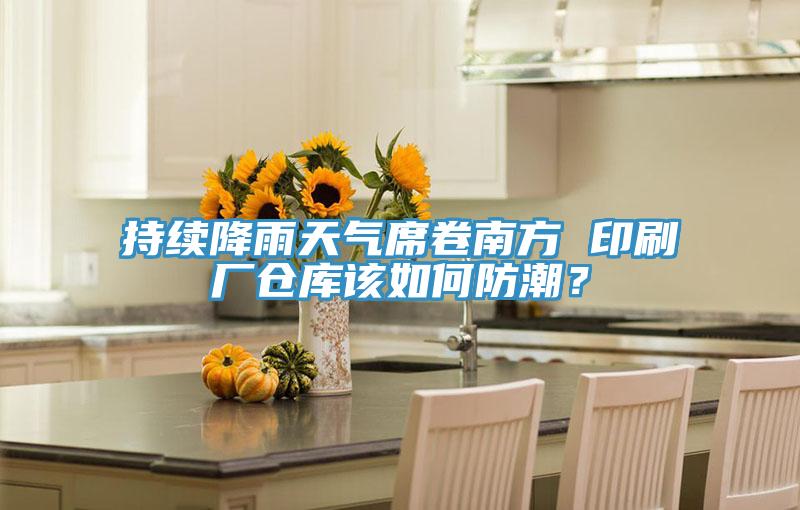 持續降雨天氣席卷南方 印刷廠倉庫該如何防潮？