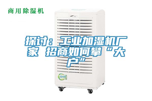 探討：工業加濕機廠家 招商如何攀“大戶”