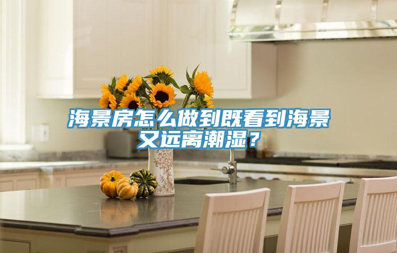 海景房怎麽做到既看到海景又遠離潮濕？