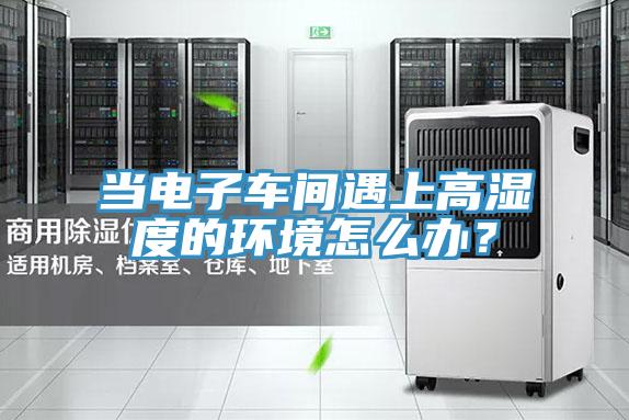 當電子車間遇上高濕度的環境怎麽辦？