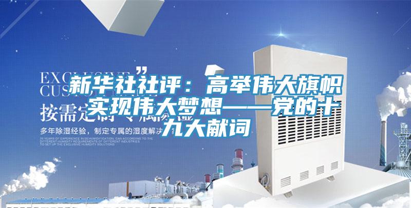 新華社社評：高舉偉大旗幟 實現偉大夢想——黨的十九大獻詞