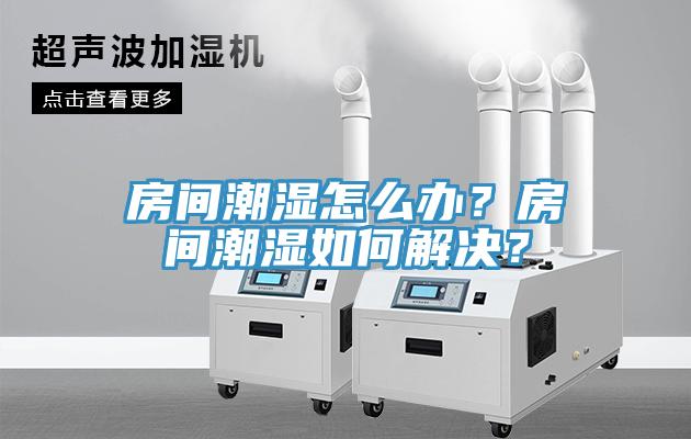 房間潮濕怎麽辦？房間潮濕如何解決？