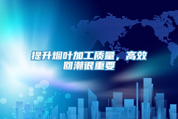 提升煙葉加工質量，高效回潮很重要