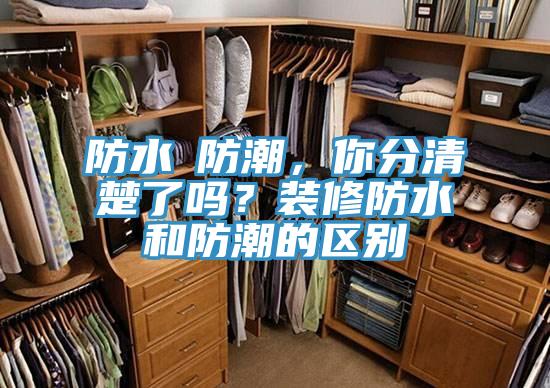 防水≠防潮，你分清楚了嗎？裝修防水和防潮的區別