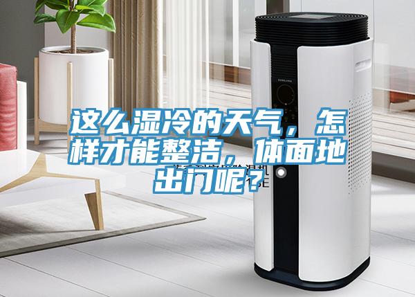 這麽濕冷的天氣，怎樣才能整潔，體麵地出門呢？