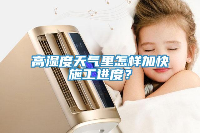高濕度天氣裏怎樣加快施工進度？