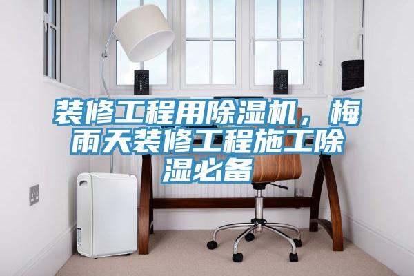裝修工程用91看片软件大全，梅雨天裝修工程施工除濕必備