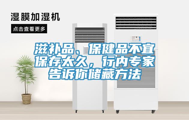 滋補品、保健品不宜保存太久，行內專家告訴你儲藏方法