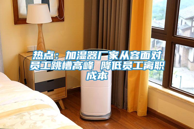 熱點：加濕器廠家從容麵對員工跳槽高峰 降低員工離職成本