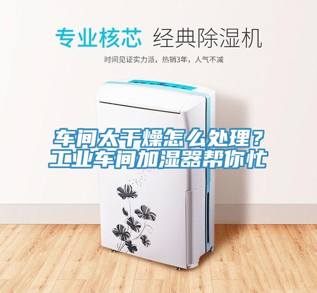 車間太幹燥怎麽處理？工業車間加濕器幫你忙