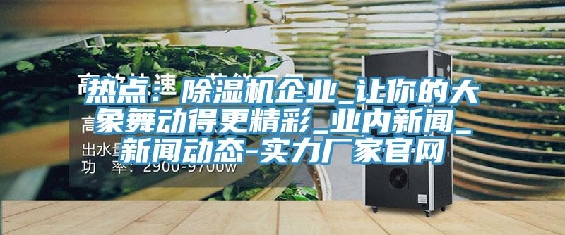 熱點：91看片软件大全企業_讓你的大象舞動得更精彩_業內新聞_91看片成人免费-實力廠家官網