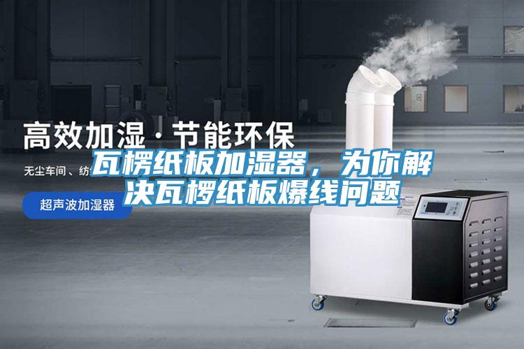 瓦楞紙板加濕器，為你解決瓦欏紙板爆線問題