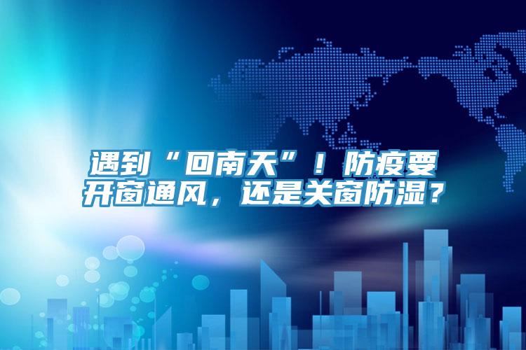 遇到“回南天”！防疫要開窗通風，還是關窗防濕？