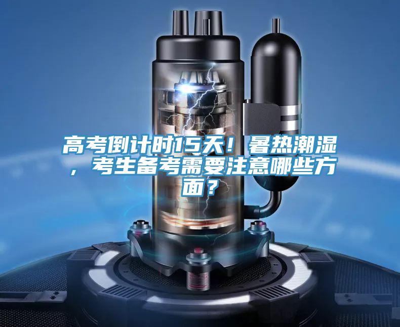 高考倒計時15天！暑熱潮濕，考生備考需要注意哪些方麵？