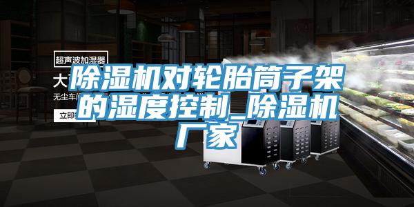 91看片软件大全對輪胎筒子架的濕度控製_91看片软件大全廠家