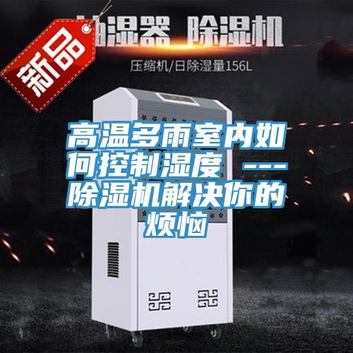 高溫多雨室內如何控製濕度 ---91看片软件大全解決你的煩惱