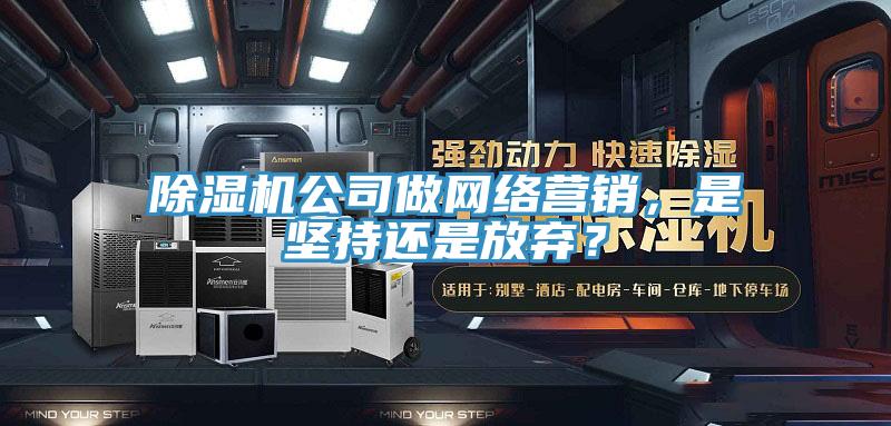 91看片软件大全公司做網絡營銷，是堅持還是放棄？