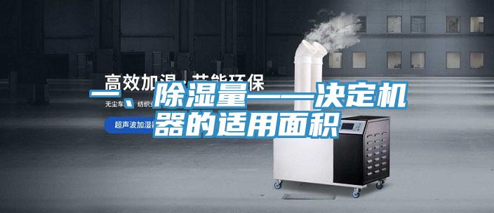 一、除濕量——決定機器的適用麵積