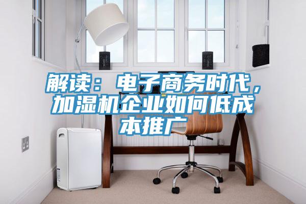 解讀：電子商務時代，加濕機企業如何低成本推廣