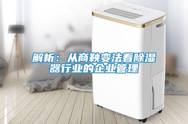 解析：從商鞅變法看除濕器行業的企業管理