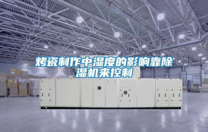 烤瓷製作中濕度的影響靠91看片软件大全來控製