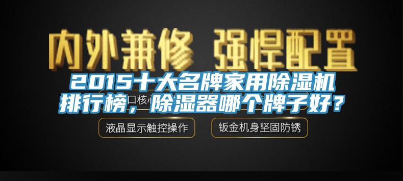 2015十大名牌家用91看片软件大全排行榜，除濕器哪個牌子好？