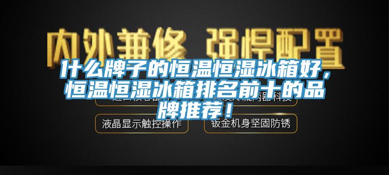 什麽牌子的恒溫恒濕冰箱好，恒溫恒濕冰箱排名前十的品牌推薦！