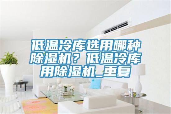 低溫冷庫選用哪種91看片软件大全？低溫冷庫用91看片软件大全_重複