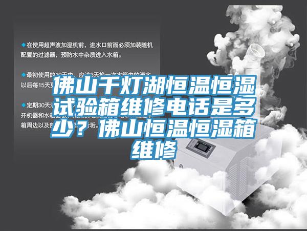 佛山千燈湖恒溫恒濕試驗箱維修電話是多少？佛山恒溫恒濕箱維修