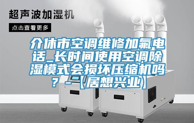 介休市空調維修加氟電話_長時間使用空調除濕模式會損壞壓縮機嗎？-【居想興業】