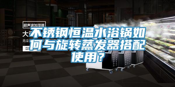 不鏽鋼恒溫水浴鍋如何與旋轉蒸發器搭配使用？