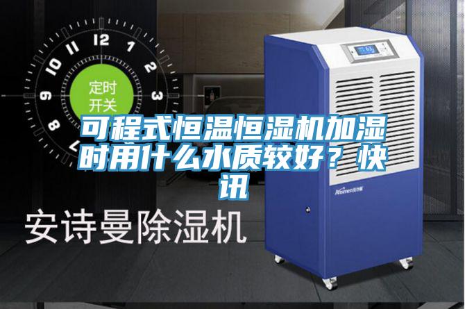 可程式恒溫恒濕機加濕時用什麽水質較好？快訊