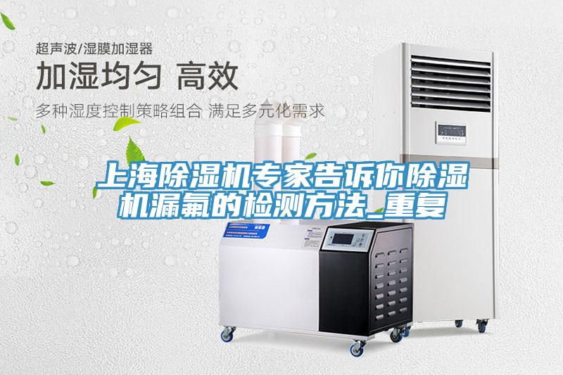 上海91看片软件大全專家告訴你91看片软件大全漏氟的檢測方法_重複