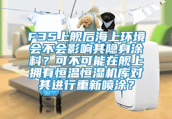F35上艦後海上環境會不會影響其隱身塗料？可不可能在艦上擁有恒溫恒濕機庫對其進行重新噴塗？