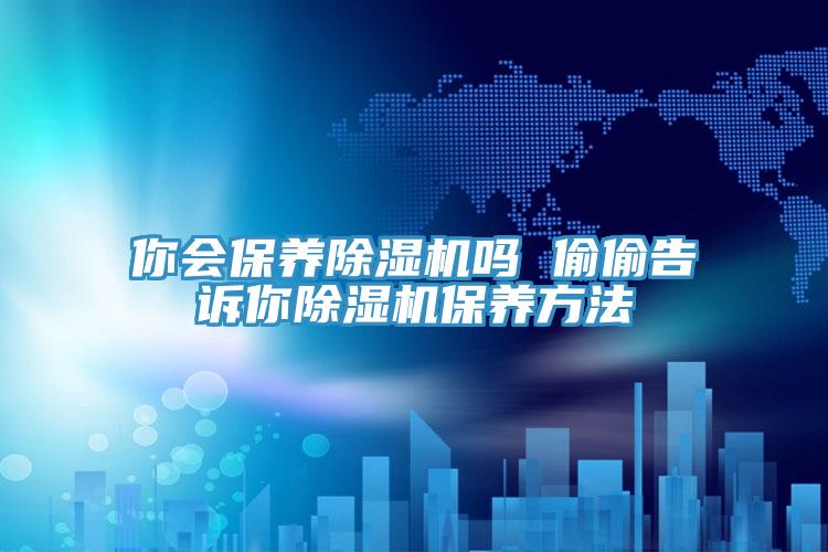 你會保養91看片软件大全嗎 偷偷告訴你91看片软件大全保養方法
