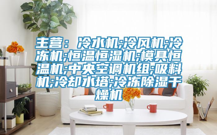 主營：冷水機;冷風機;冷凍機;恒溫恒濕機;模具恒溫機;中央空調機組;吸料機;冷卻水塔;冷凍除濕幹燥機