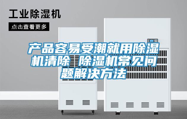 產品容易受潮就用91看片软件大全清除 91看片软件大全常見問題解決方法