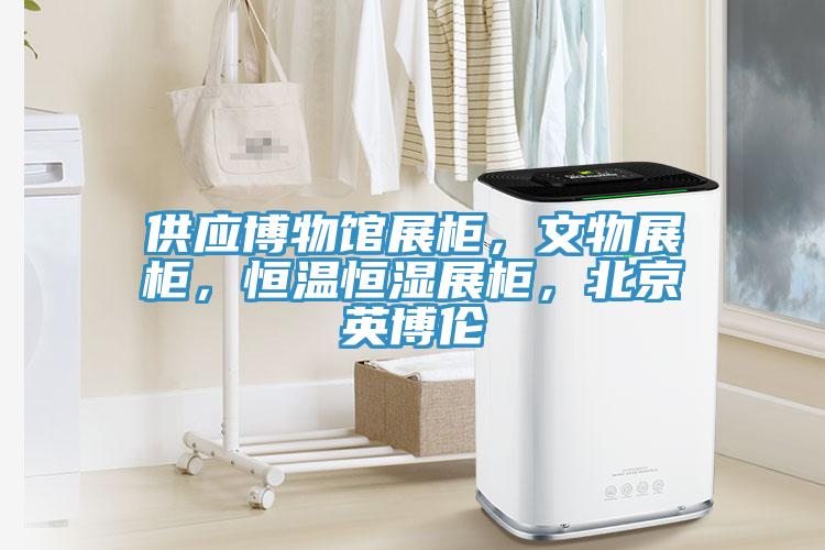 供應博物館展櫃，文物展櫃，恒溫恒濕展櫃，北京英博倫