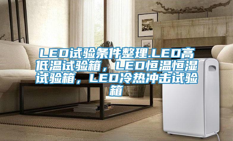 LED試驗條件整理.LED高低溫試驗箱，LED恒溫恒濕試驗箱，LED冷熱衝擊試驗箱
