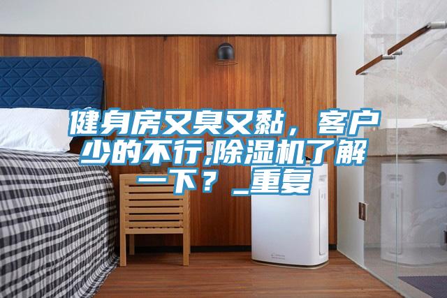 健身房又臭又黏，客戶少的不行,91看片软件大全了解一下？_重複